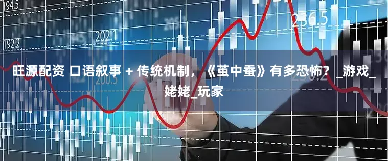 旺源配资 口语叙事 + 传统机制，《茧中蚕》有多恐怖？_游戏_姥姥_玩家