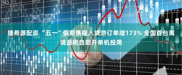 捷希源配资 “五一”假期携程入境游订单增173% 全国首台离境退税自助开单机投用