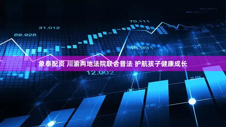 象泰配资 川渝两地法院联合普法 护航孩子健康成长