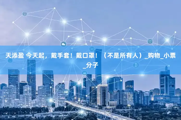 天添盈 今天起，戴手套！戴口罩！（不是所有人）_购物_小票_分子