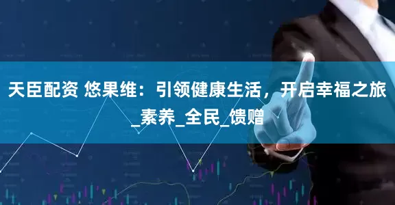 天臣配资 悠果维：引领健康生活，开启幸福之旅_素养_全民_馈赠