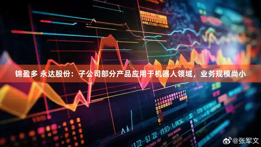 锦盈多 永达股份：子公司部分产品应用于机器人领域，业务规模尚小