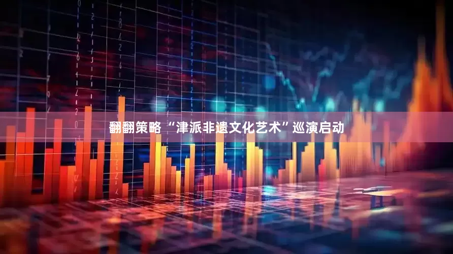翻翻策略 “津派非遗文化艺术”巡演启动