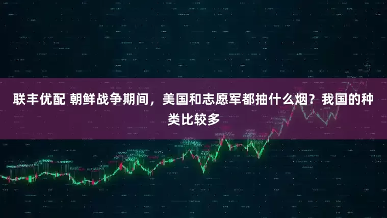 联丰优配 朝鲜战争期间，美国和志愿军都抽什么烟？我国的种类比较多