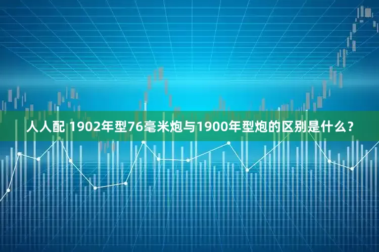 人人配 1902年型76毫米炮与1900年型炮的区别是什么？