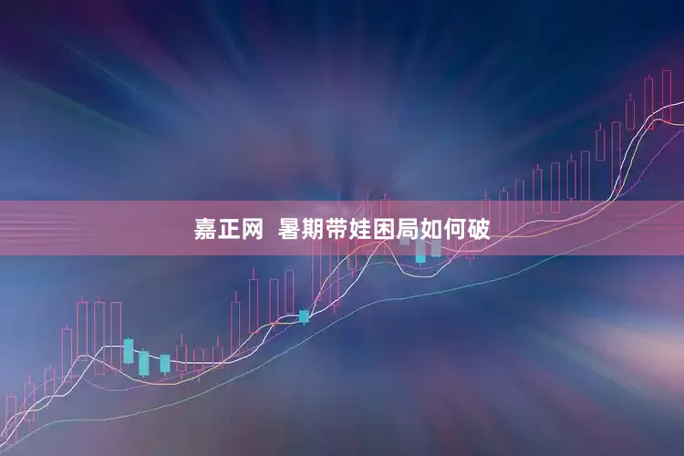 嘉正网  暑期带娃困局如何破