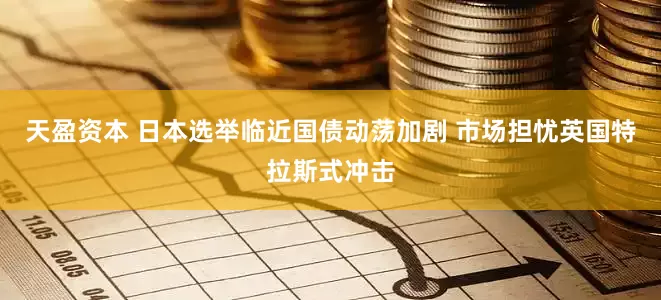 天盈资本 日本选举临近国债动荡加剧 市场担忧英国特拉斯式冲击