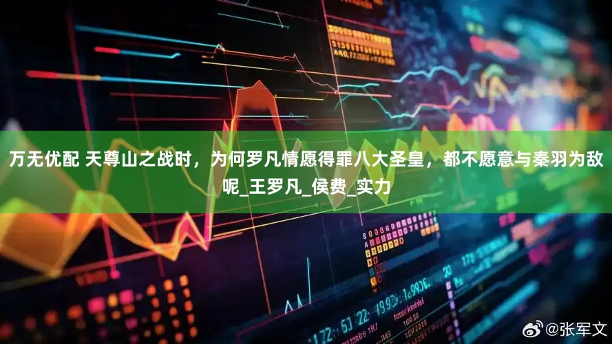 万无优配 天尊山之战时，为何罗凡情愿得罪八大圣皇，都不愿意与秦羽为敌呢_王罗凡_侯费_实力