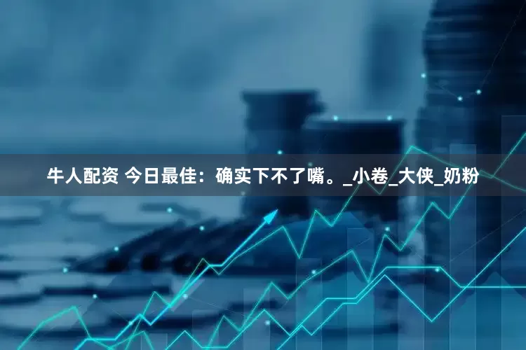 牛人配资 今日最佳：确实下不了嘴。_小卷_大侠_奶粉