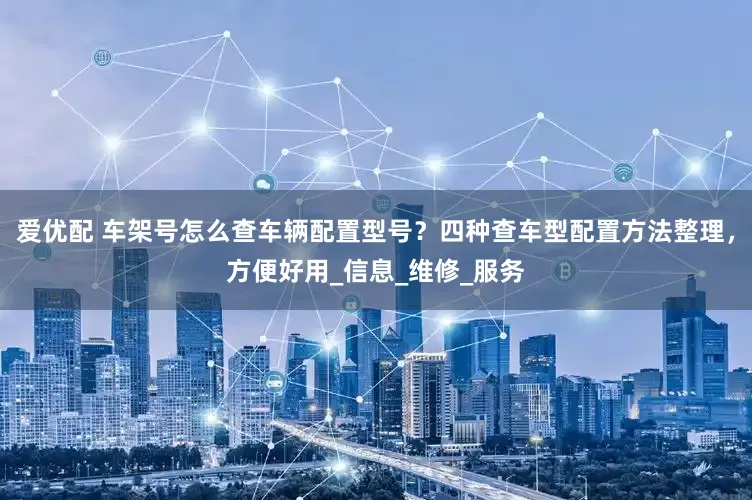 爱优配 车架号怎么查车辆配置型号？四种查车型配置方法整理，方便好用_信息_维修_服务