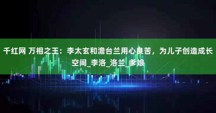 千红网 万相之王：李太玄和澹台兰用心良苦，为儿子创造成长空间_李洛_洛兰_爹娘