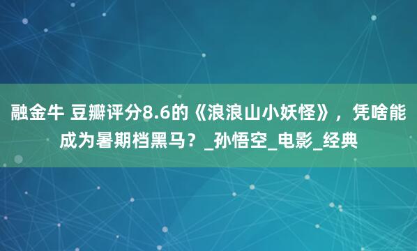 融金牛 豆瓣评分8.6的《浪浪山小妖怪》，凭啥能成为暑期档黑马？_孙悟空_电影_经典