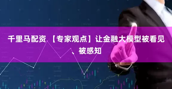 千里马配资 【专家观点】让金融大模型被看见、被感知
