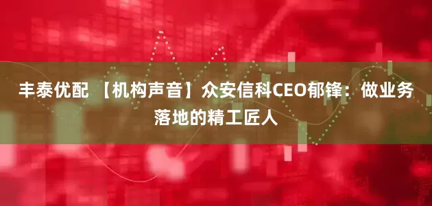 丰泰优配 【机构声音】众安信科CEO郁锋：做业务落地的精工匠人