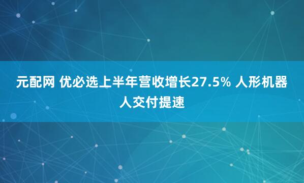 元配网 优必选上半年营收增长27.5% 人形机器人交付提速