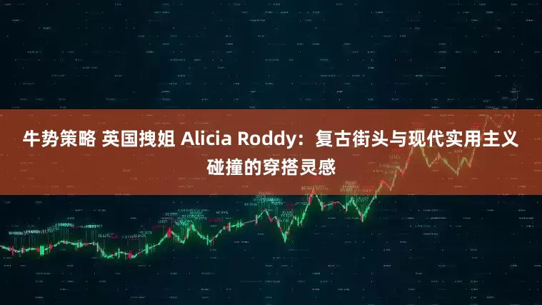 牛势策略 英国拽姐 Alicia Roddy：复古街头与现代实用主义碰撞的穿搭灵感
