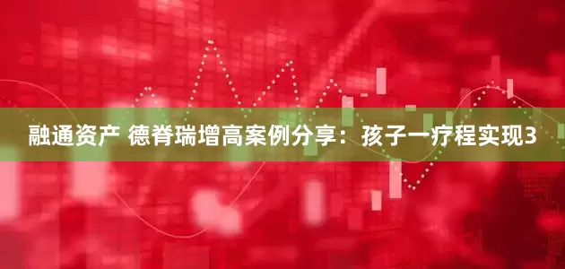 融通资产 德脊瑞增高案例分享：孩子一疗程实现3