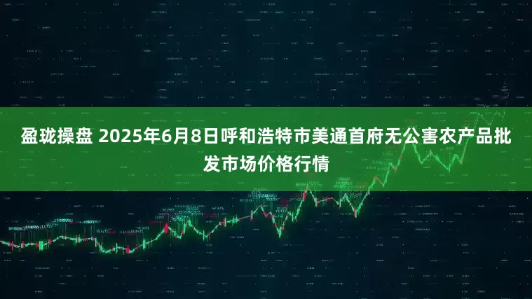 盈珑操盘 2025年6月8日呼和浩特市美通首府无公害农产品批发市场价格行情