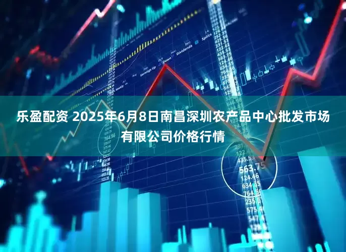 乐盈配资 2025年6月8日南昌深圳农产品中心批发市场有限公司价格行情
