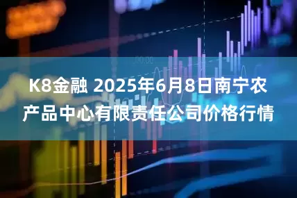 K8金融 2025年6月8日南宁农产品中心有限责任公司价格行情