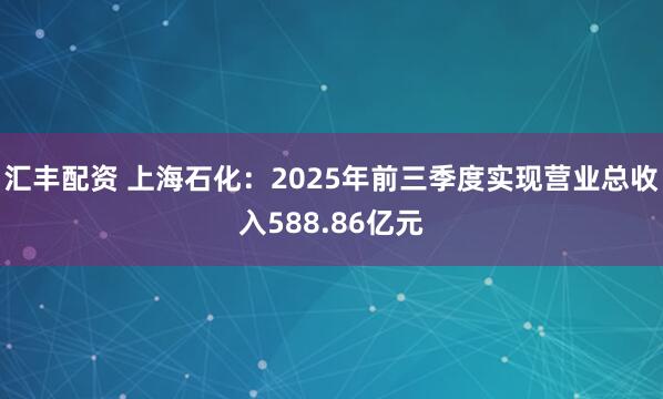 汇丰配资 上海石化：2025年前三季度实现营业总收入588.86亿元